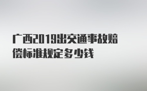 广西2019出交通事故赔偿标准规定多少钱