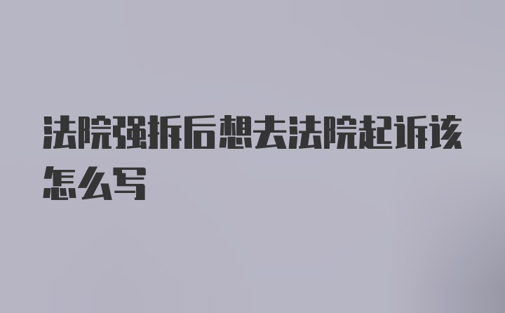 法院强拆后想去法院起诉该怎么写