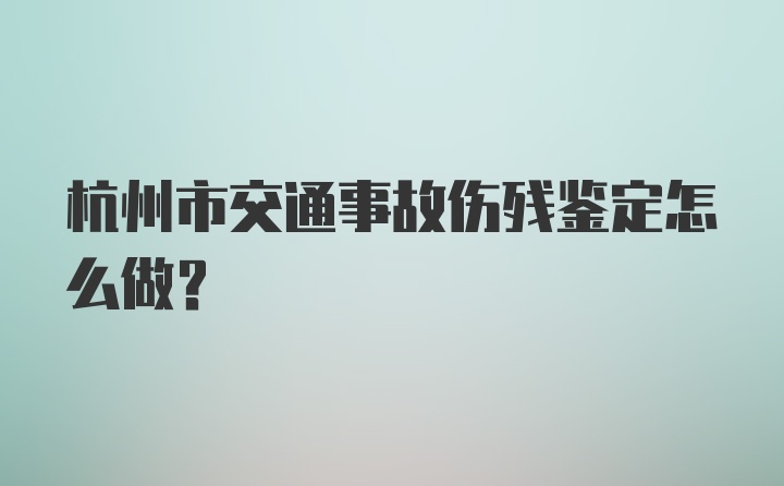 杭州市交通事故伤残鉴定怎么做？