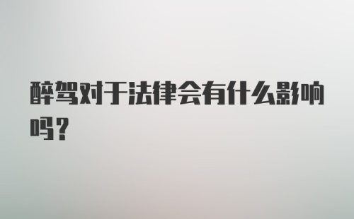 醉驾对于法律会有什么影响吗？