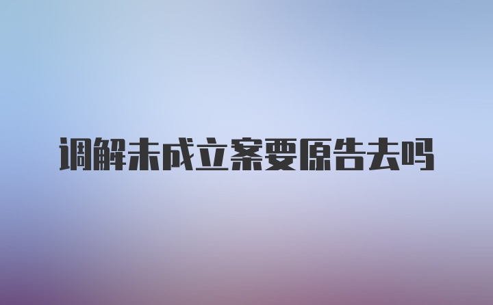 调解未成立案要原告去吗