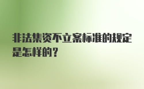 非法集资不立案标准的规定是怎样的?