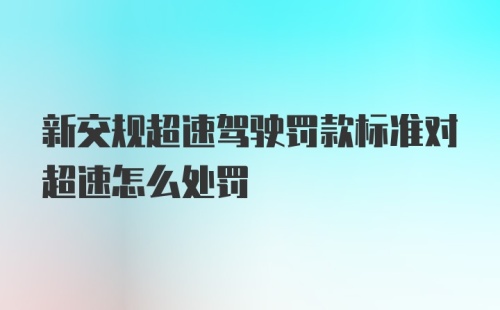 新交规超速驾驶罚款标准对超速怎么处罚