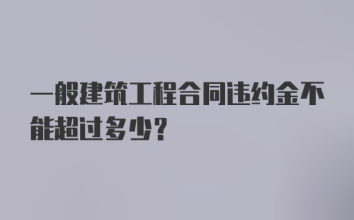 一般建筑工程合同违约金不能超过多少？