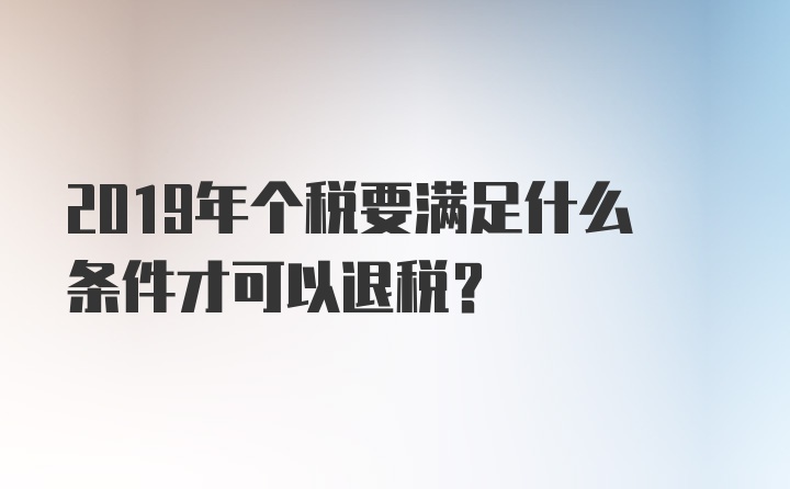 2019年个税要满足什么条件才可以退税？