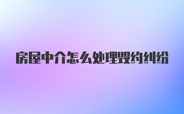 房屋中介怎么处理毁约纠纷