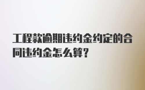 工程款逾期违约金约定的合同违约金怎么算？