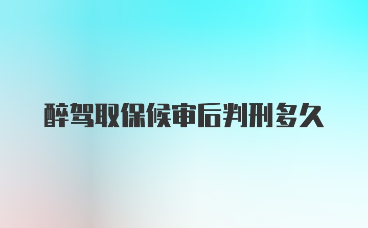 醉驾取保候审后判刑多久