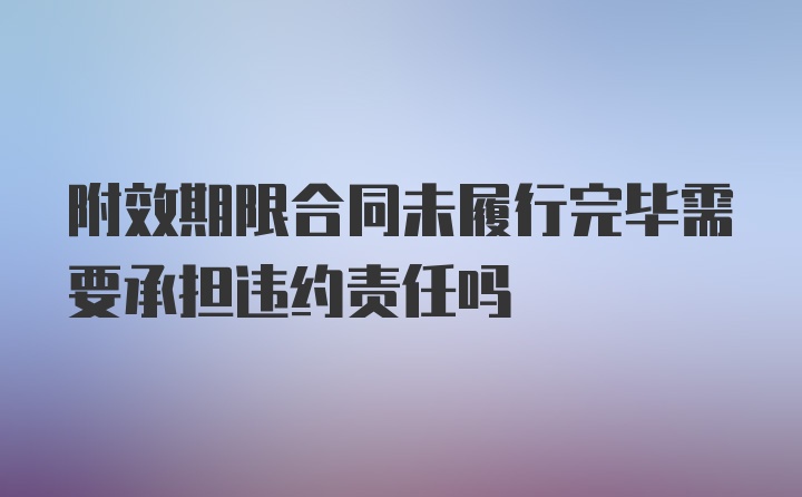 附效期限合同未履行完毕需要承担违约责任吗