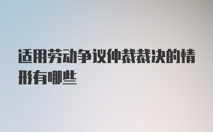 适用劳动争议仲裁裁决的情形有哪些