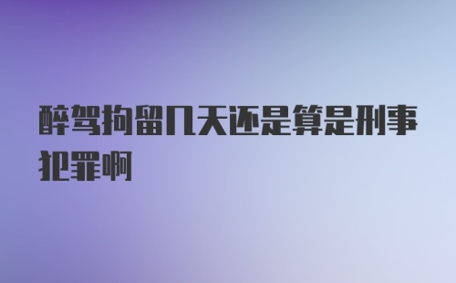 醉驾拘留几天还是算是刑事犯罪啊