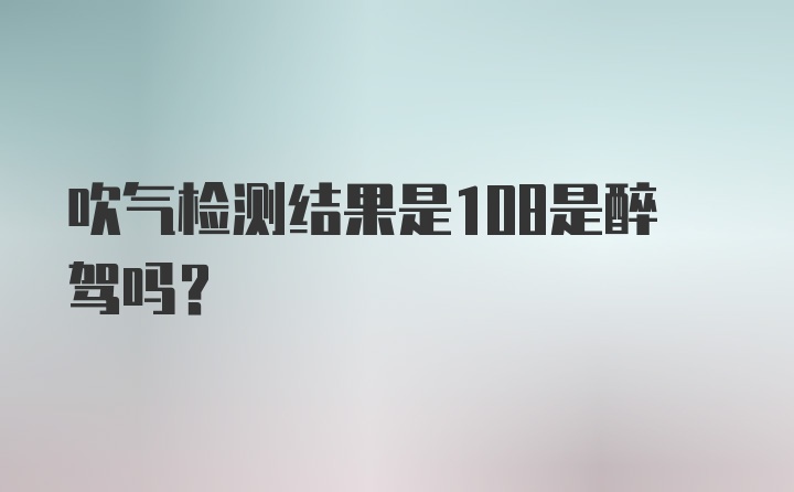 吹气检测结果是108是醉驾吗？