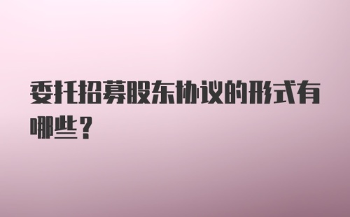 委托招募股东协议的形式有哪些？