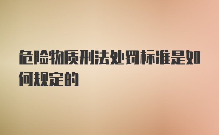 危险物质刑法处罚标准是如何规定的