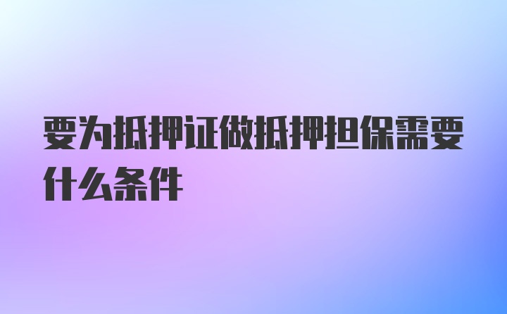 要为抵押证做抵押担保需要什么条件