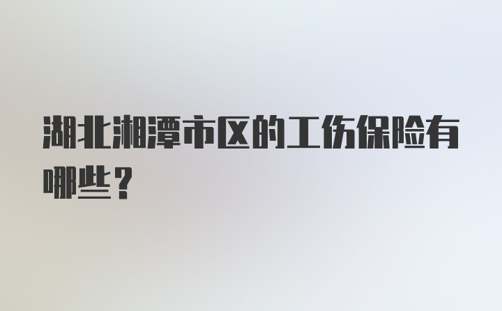 湖北湘潭市区的工伤保险有哪些？