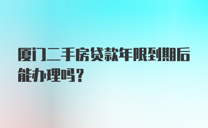 厦门二手房贷款年限到期后能办理吗？