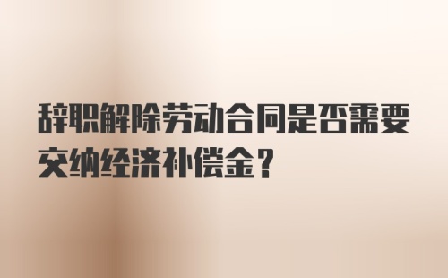 辞职解除劳动合同是否需要交纳经济补偿金？