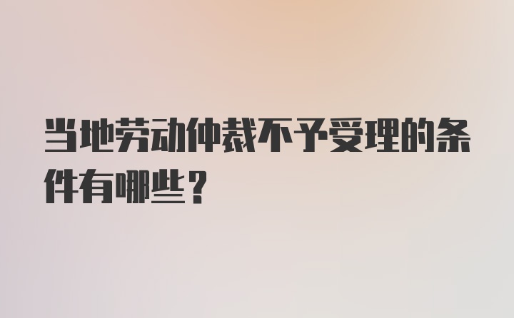 当地劳动仲裁不予受理的条件有哪些?