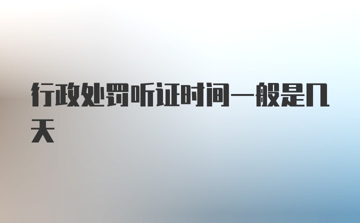 行政处罚听证时间一般是几天