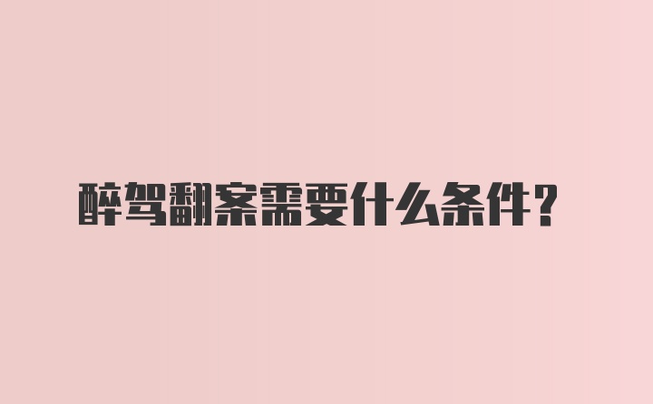 醉驾翻案需要什么条件？