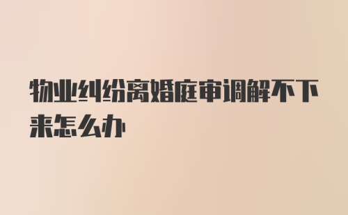 物业纠纷离婚庭审调解不下来怎么办