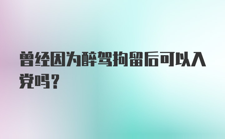 曾经因为醉驾拘留后可以入党吗?