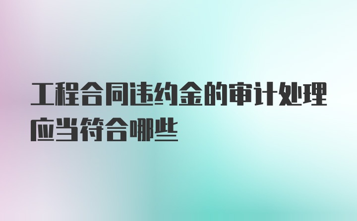 工程合同违约金的审计处理应当符合哪些