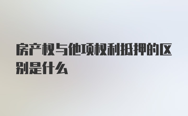 房产权与他项权利抵押的区别是什么