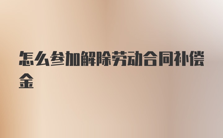 怎么参加解除劳动合同补偿金