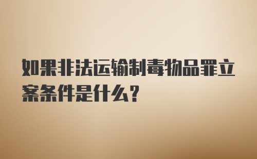 如果非法运输制毒物品罪立案条件是什么？