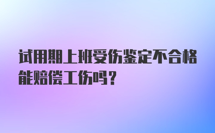 试用期上班受伤鉴定不合格能赔偿工伤吗?