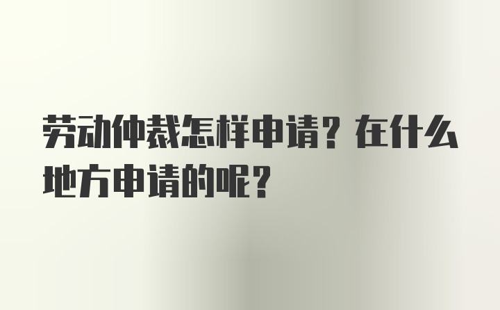 劳动仲裁怎样申请？在什么地方申请的呢？