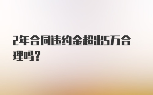 2年合同违约金超出5万合理吗？