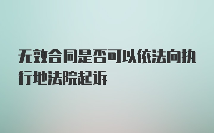 无效合同是否可以依法向执行地法院起诉