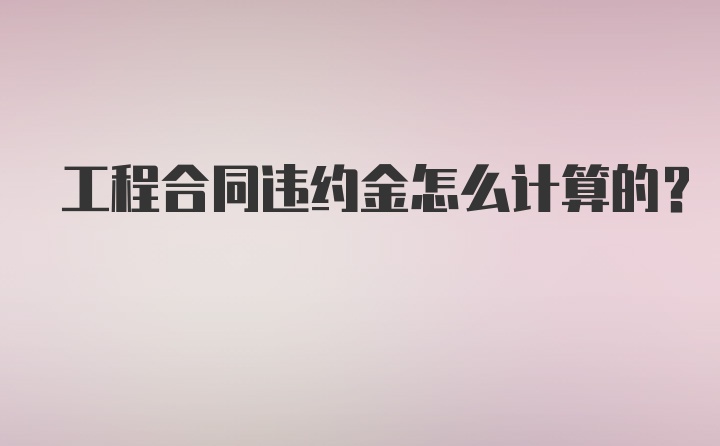 工程合同违约金怎么计算的？