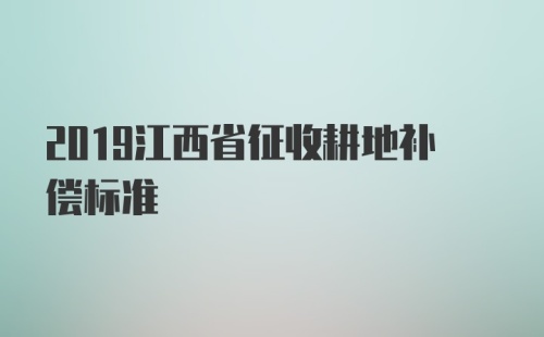 2019江西省征收耕地补偿标准