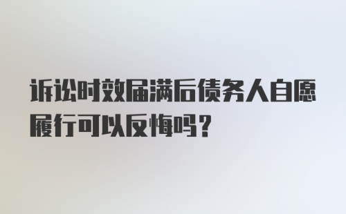 诉讼时效届满后债务人自愿履行可以反悔吗?