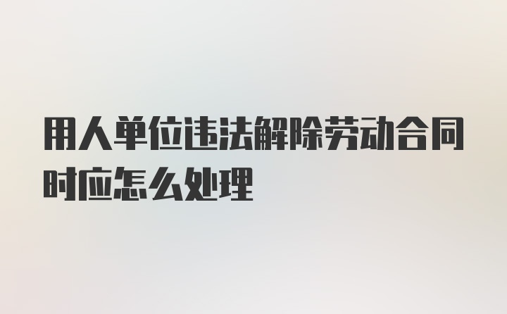 用人单位违法解除劳动合同时应怎么处理