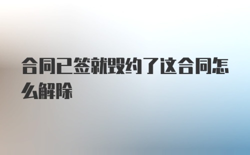 合同已签就毁约了这合同怎么解除