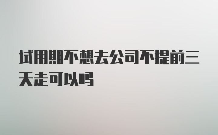 试用期不想去公司不提前三天走可以吗