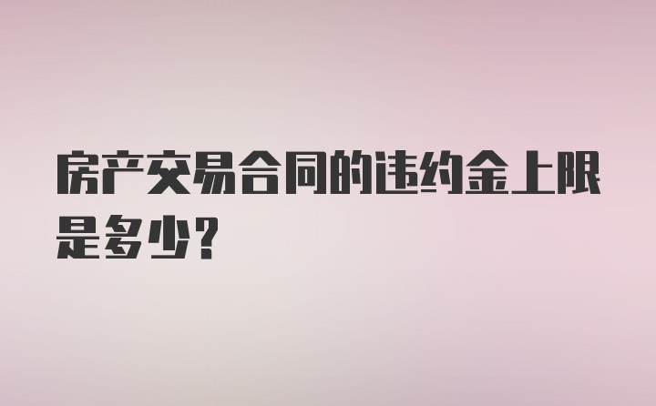 房产交易合同的违约金上限是多少?