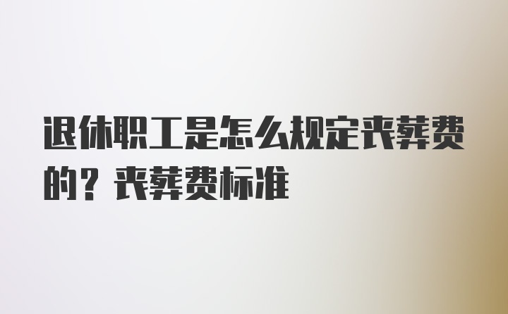 退休职工是怎么规定丧葬费的？丧葬费标准