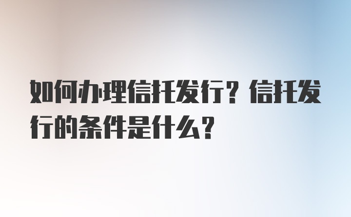 如何办理信托发行？信托发行的条件是什么？