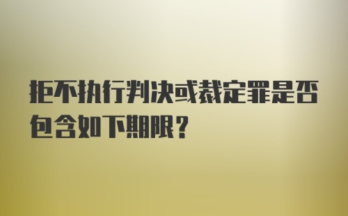 拒不执行判决或裁定罪是否包含如下期限？