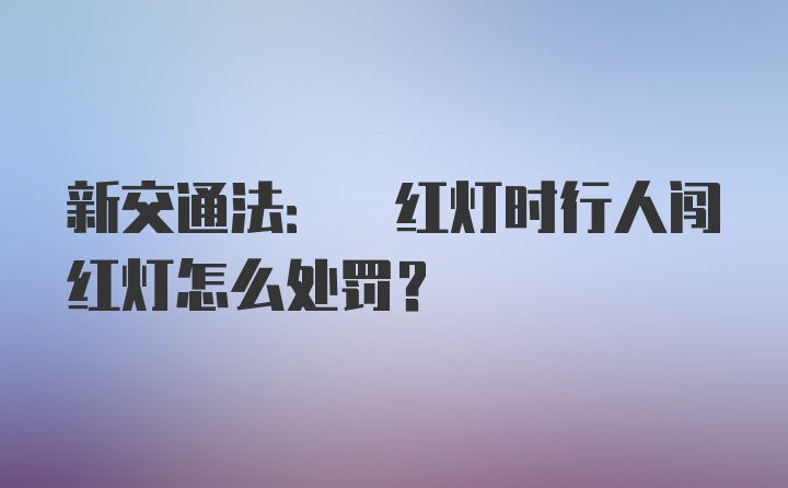 新交通法: 红灯时行人闯红灯怎么处罚？