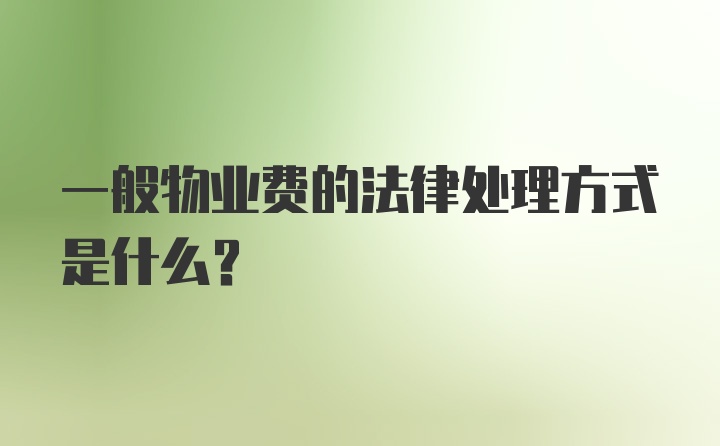 一般物业费的法律处理方式是什么？