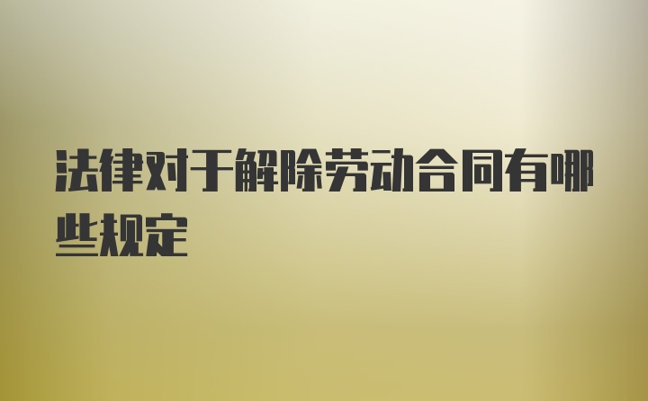 法律对于解除劳动合同有哪些规定