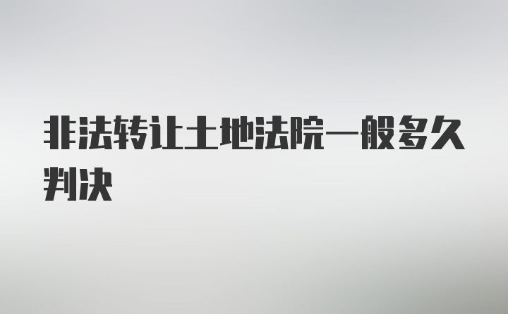 非法转让土地法院一般多久判决