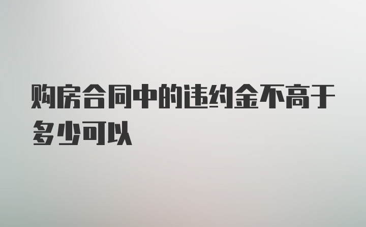 购房合同中的违约金不高于多少可以